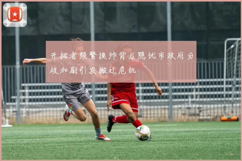 开拓者频繁换帅背后隐忧市政府分歧加剧引发搬迁危机
