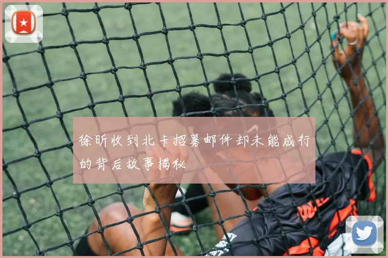 徐昕收到北卡招募邮件却未能成行的背后故事揭秘