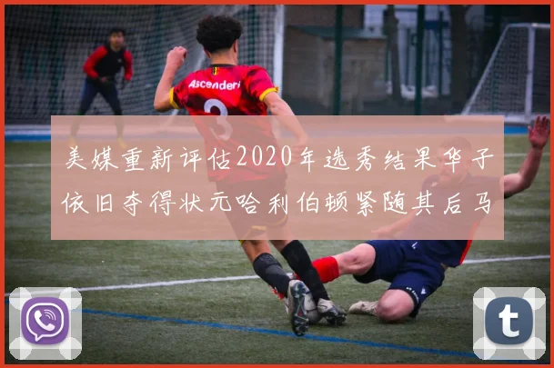 美媒重新评估2020年选秀结果华子依旧夺得状元哈利伯顿紧随其后马克西位列探花