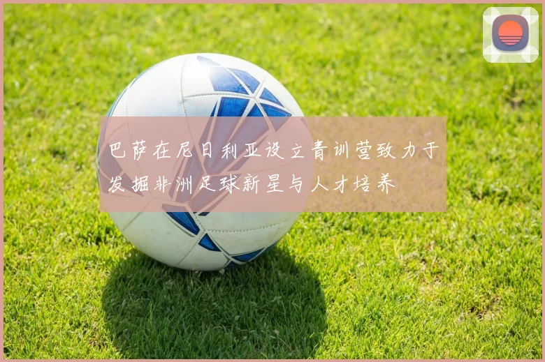 巴萨在尼日利亚设立青训营致力于发掘非洲足球新星与人才培养