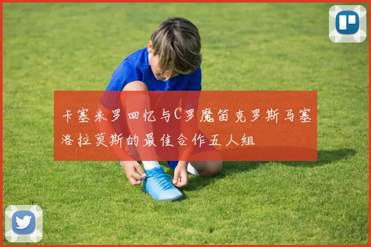 卡塞米罗回忆与C罗魔笛克罗斯马塞洛拉莫斯的最佳合作五人组