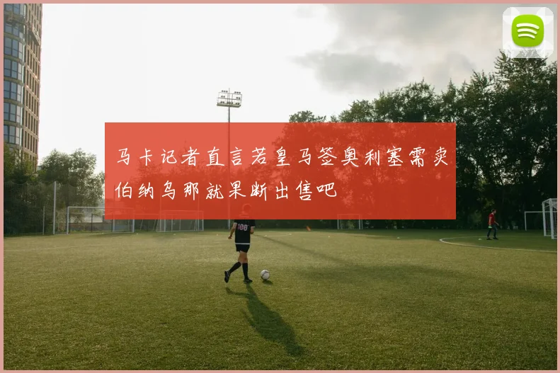 马卡记者直言若皇马签奥利塞需卖伯纳乌那就果断出售吧