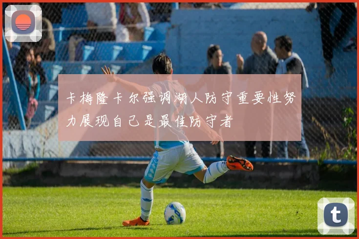 卡梅隆卡尔强调湖人防守重要性努力展现自己是最佳防守者