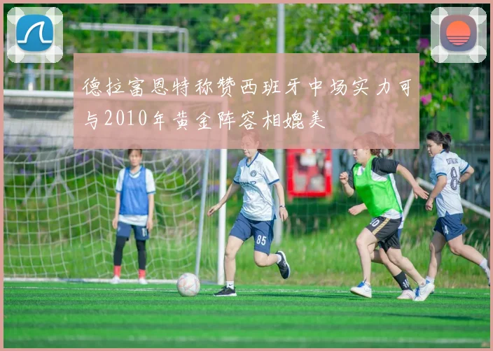 德拉富恩特称赞西班牙中场实力可与2010年黄金阵容相媲美