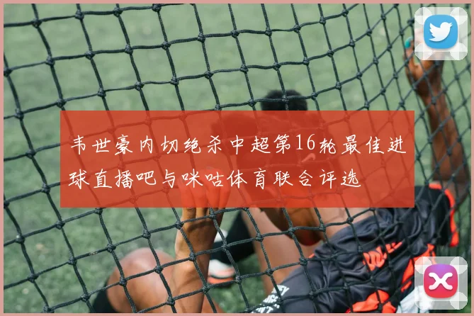 韦世豪内切绝杀中超第16轮最佳进球直播吧与咪咕体育联合评选