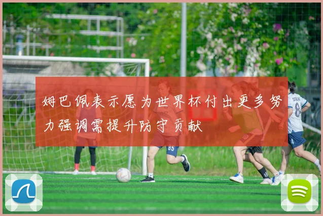 姆巴佩表示愿为世界杯付出更多努力强调需提升防守贡献
