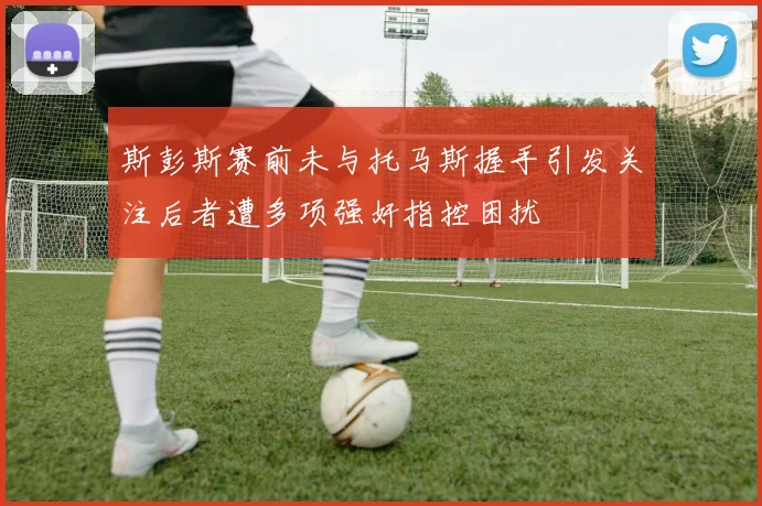斯彭斯赛前未与托马斯握手引发关注后者遭多项强奸指控困扰