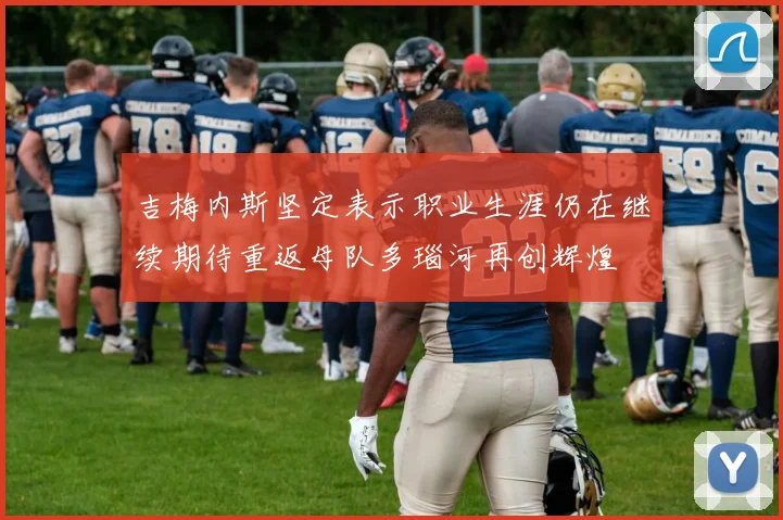 吉梅内斯坚定表示职业生涯仍在继续期待重返母队多瑙河再创辉煌