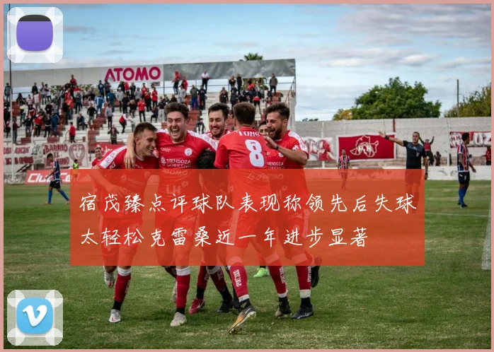 宿茂臻点评球队表现称领先后失球太轻松克雷桑近一年进步显著