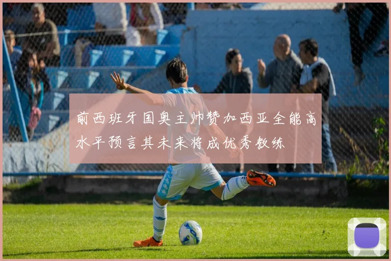 前西班牙国奥主帅赞加西亚全能高水平预言其未来将成优秀教练