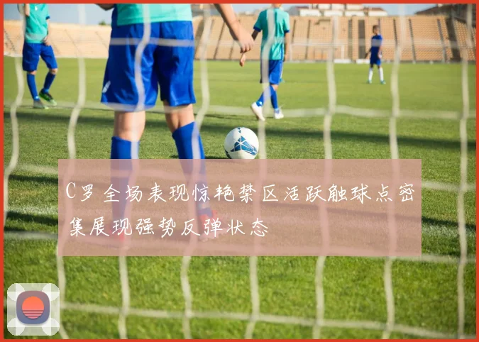 C罗全场表现惊艳禁区活跃触球点密集展现强势反弹状态