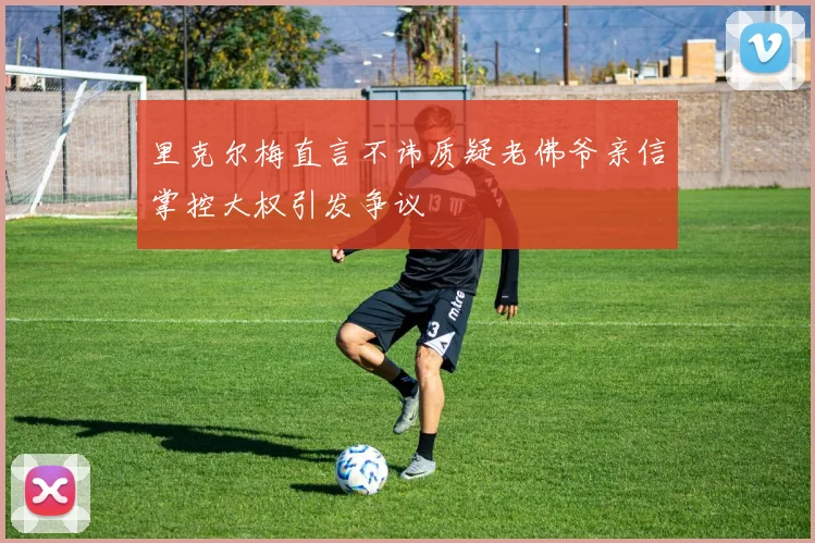 里克尔梅直言不讳质疑老佛爷亲信掌控大权引发争议