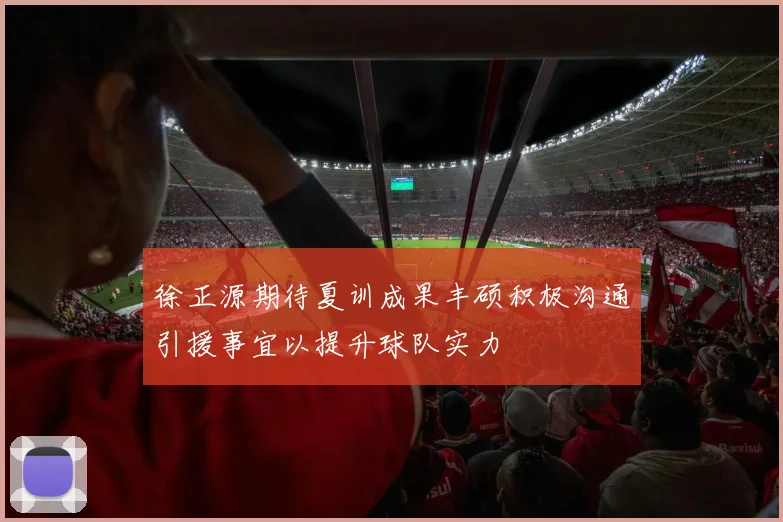徐正源期待夏训成果丰硕积极沟通引援事宜以提升球队实力