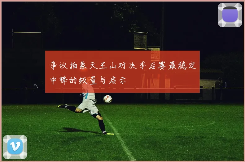 争议抽象天王山对决季后赛最稳定中锋的较量与启示