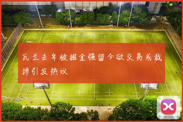 瓦兰去年被掘金强留今欲交易或裁掉引发热议