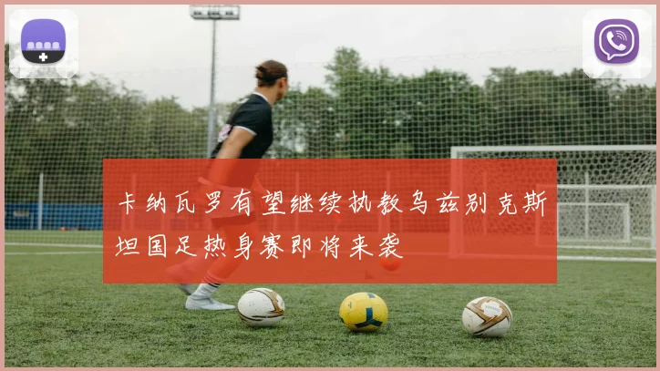 卡纳瓦罗有望继续执教乌兹别克斯坦国足热身赛即将来袭