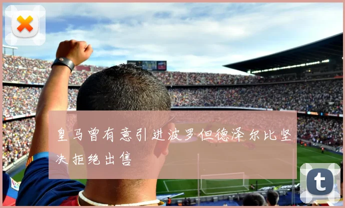 皇马曾有意引进波罗但德泽尔比坚决拒绝出售