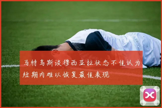 马特乌斯谈穆西亚拉状态不佳认为短期内难以恢复最佳表现