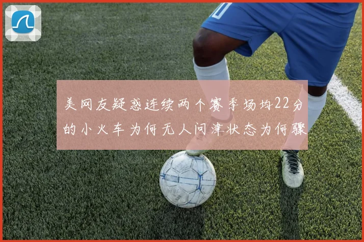 美网友疑惑连续两个赛季场均22分的小火车为何无人问津状态为何骤降