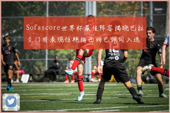 Sofascore世界杯最佳阵容揭晓巴拉圭门将表现惊艳梅西姆巴佩同入选