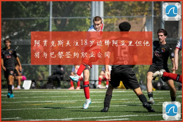阿贾克斯关注18岁边锋阿亚里但他将与巴黎签约职业合同