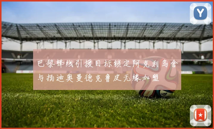 巴黎锋线引援目标锁定阿克利乌舍与扬迪奥曼德克鲁皮无缘加盟