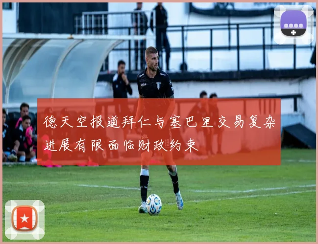 德天空报道拜仁与塞巴里交易复杂进展有限面临财政约束