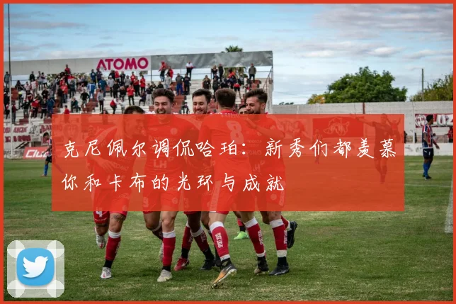 克尼佩尔调侃哈珀：新秀们都羡慕你和卡布的光环与成就