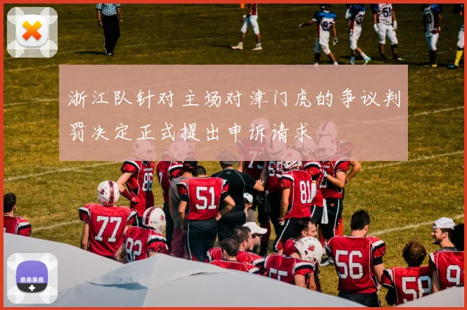 浙江队针对主场对津门虎的争议判罚决定正式提出申诉请求