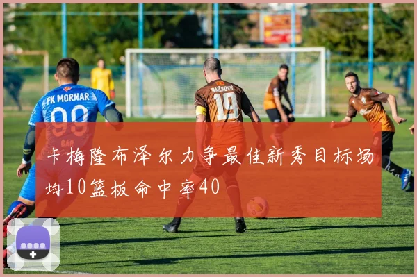 卡梅隆布泽尔力争最佳新秀目标场均10篮板命中率40