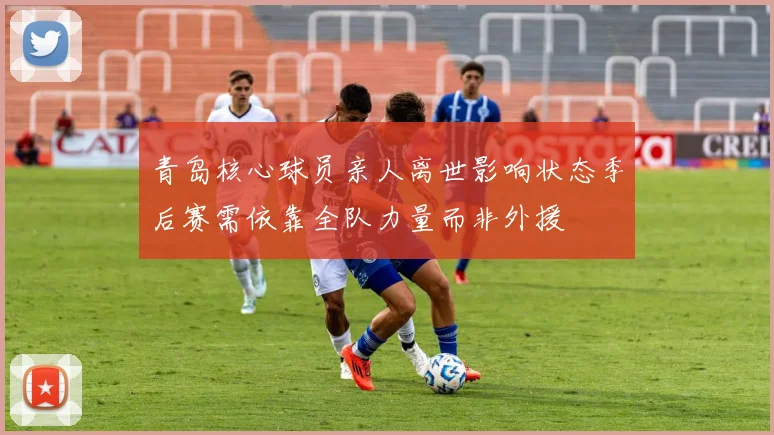 青岛核心球员亲人离世影响状态季后赛需依靠全队力量而非外援