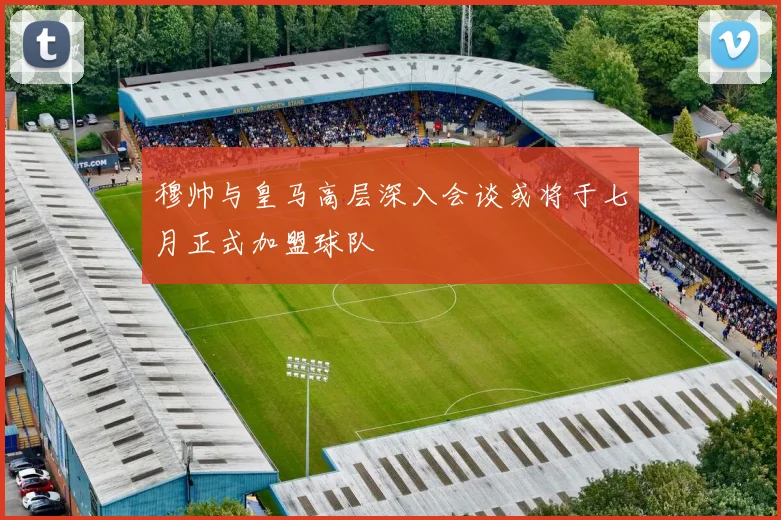 穆帅与皇马高层深入会谈或将于七月正式加盟球队