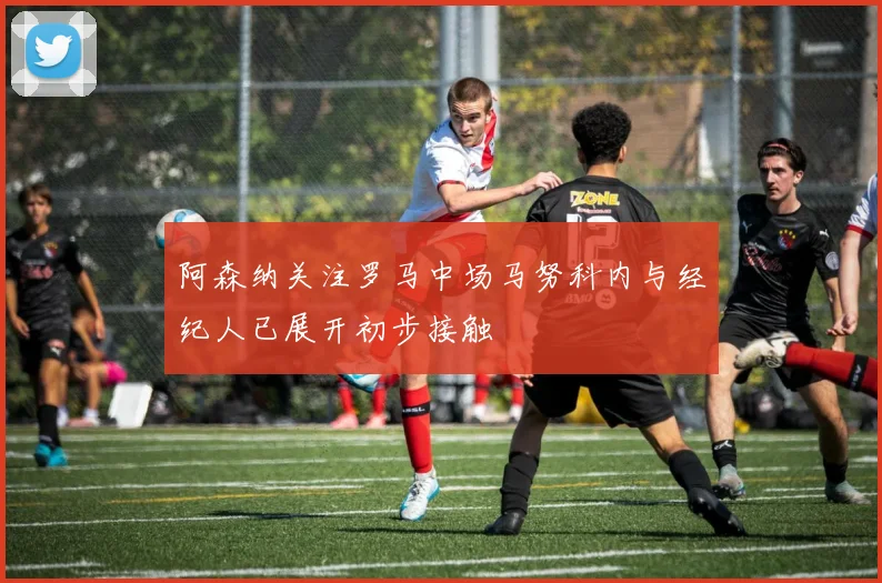 阿森纳关注罗马中场马努科内与经纪人已展开初步接触
