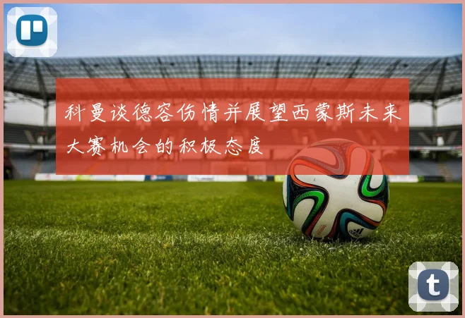 科曼谈德容伤情并展望西蒙斯未来大赛机会的积极态度