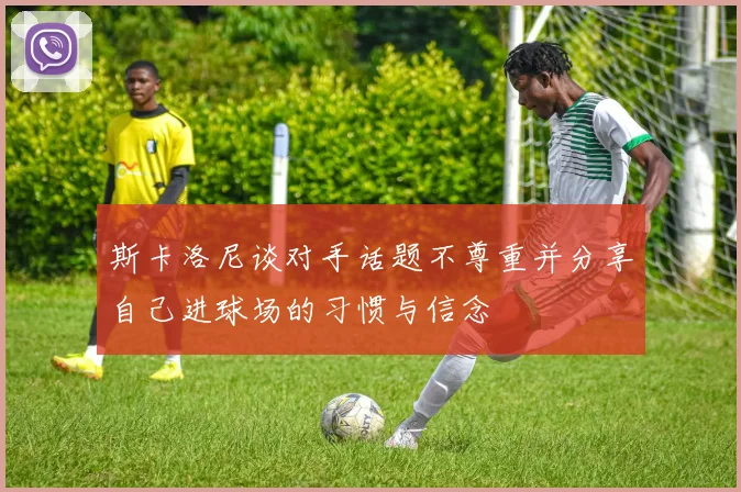 斯卡洛尼谈对手话题不尊重并分享自己进球场的习惯与信念