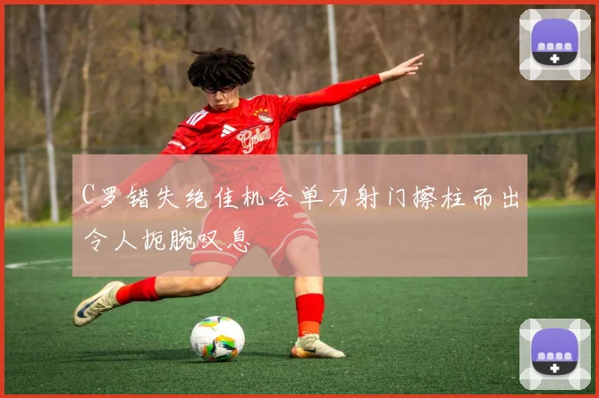 C罗错失绝佳机会单刀射门擦柱而出令人扼腕叹息